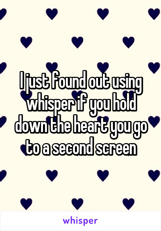 I just found out using whisper if you hold down the heart you go to a second screen