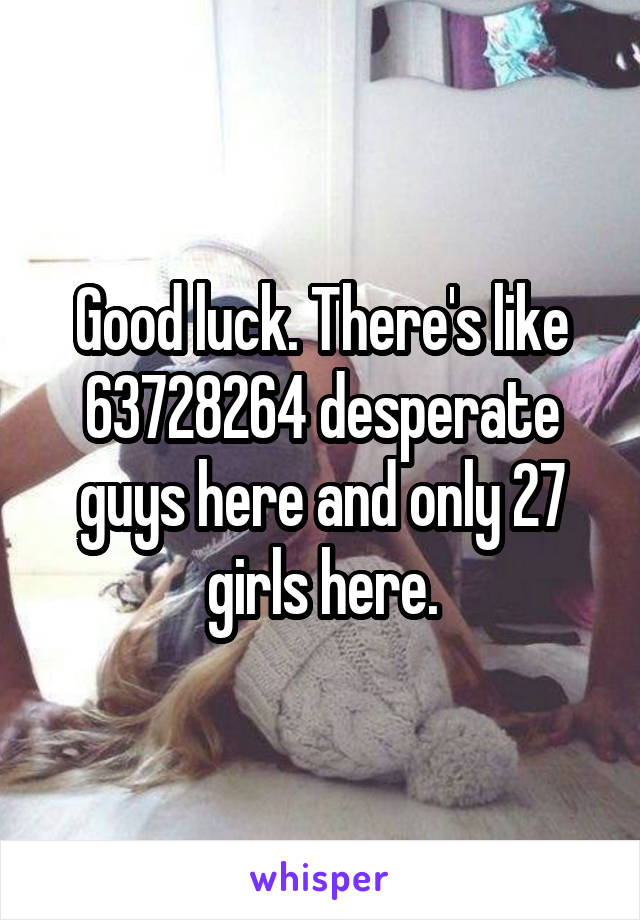 Good luck. There's like 63728264 desperate guys here and only 27 girls here.