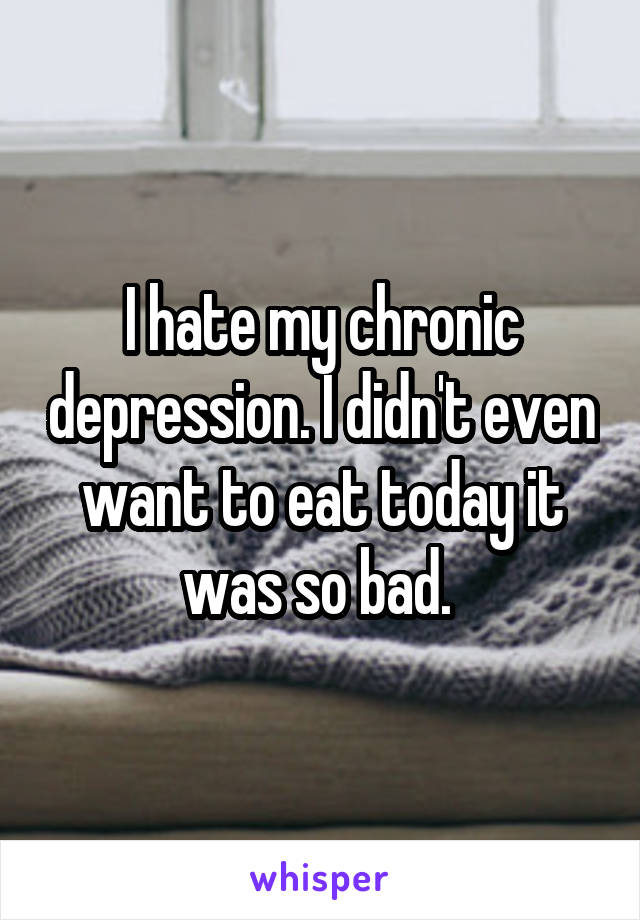 I hate my chronic depression. I didn't even want to eat today it was so bad. 