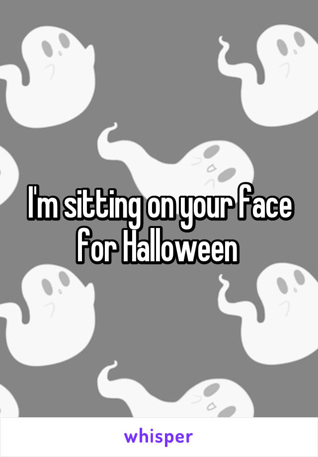 I'm sitting on your face for Halloween 