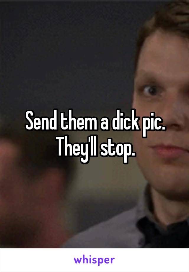 Send them a dick pic. They'll stop.