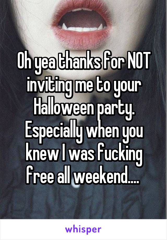 Oh yea thanks for NOT inviting me to your Halloween party. Especially when you knew I was fucking free all weekend.... 