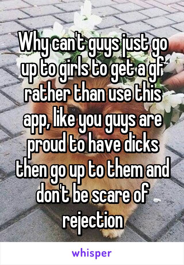 Why can't guys just go up to girls to get a gf rather than use this app, like you guys are proud to have dicks then go up to them and don't be scare of rejection