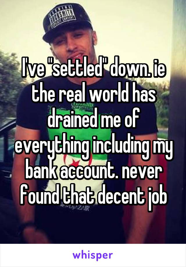 I've "settled" down. ie the real world has drained me of everything including my bank account. never found that decent job