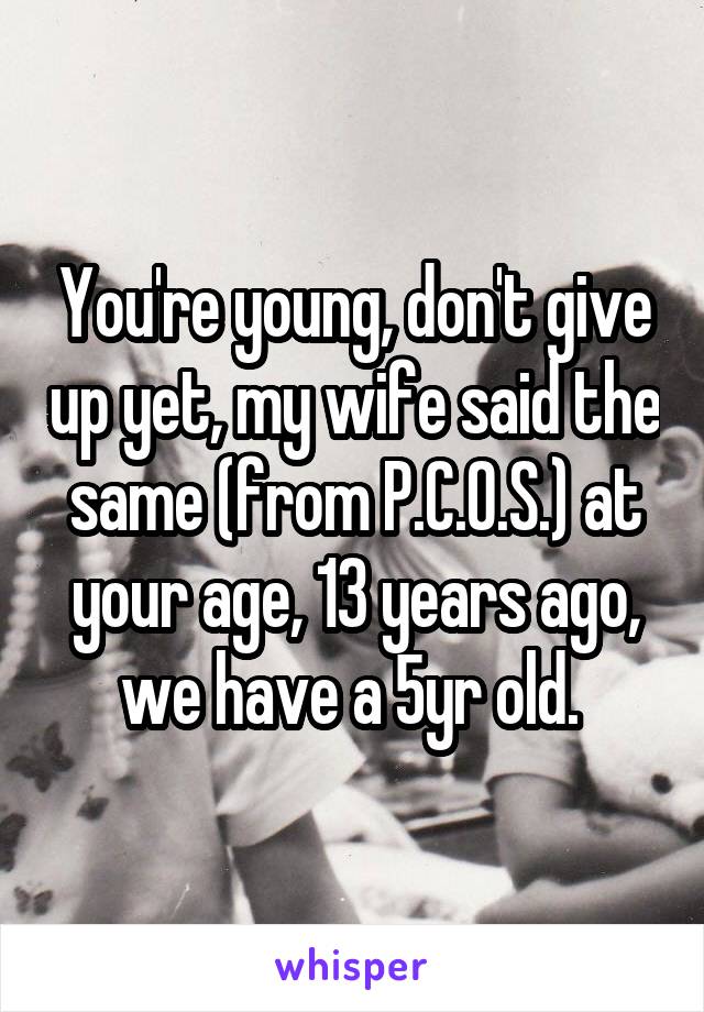 You're young, don't give up yet, my wife said the same (from P.C.O.S.) at your age, 13 years ago, we have a 5yr old. 