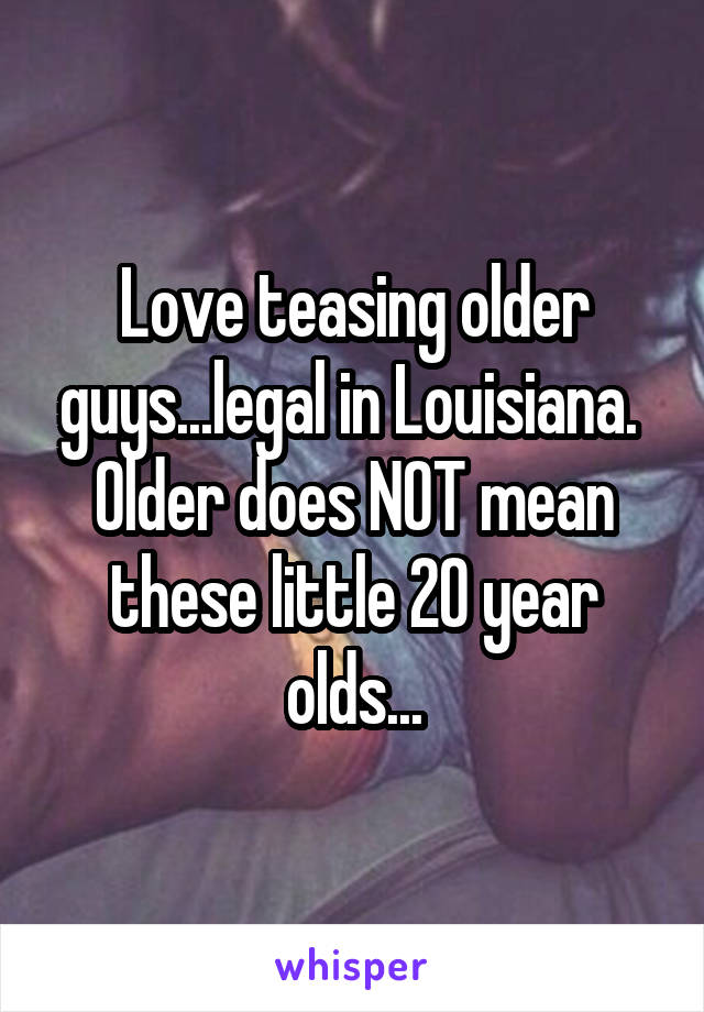 Love teasing older guys...legal in Louisiana. 
Older does NOT mean these little 20 year olds...