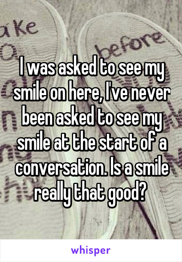 I was asked to see my smile on here, I've never been asked to see my smile at the start of a conversation. Is a smile really that good? 
