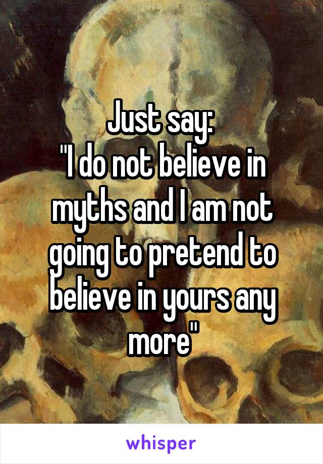 Just say: 
"I do not believe in myths and I am not going to pretend to believe in yours any more"