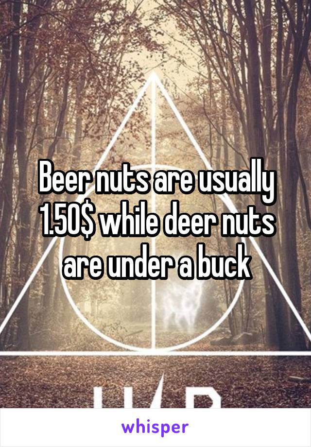 Beer nuts are usually 1.50$ while deer nuts are under a buck