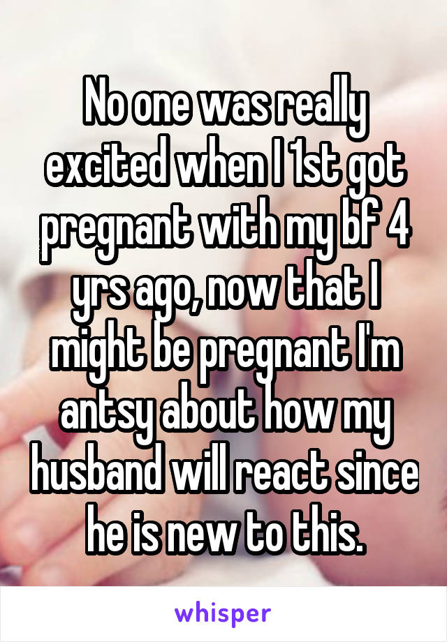 No one was really excited when I 1st got pregnant with my bf 4 yrs ago, now that I might be pregnant I'm antsy about how my husband will react since he is new to this.