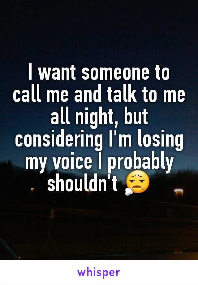 I want someone to call me and talk to me all night, but considering I'm losing my voice I probably shouldn't 😧