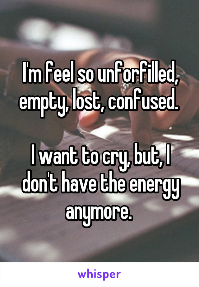 I'm feel so unforfilled, empty, lost, confused. 

I want to cry, but, I don't have the energy anymore. 