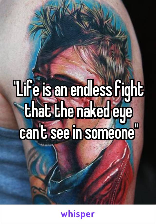 "Life is an endless fight that the naked eye can't see in someone"