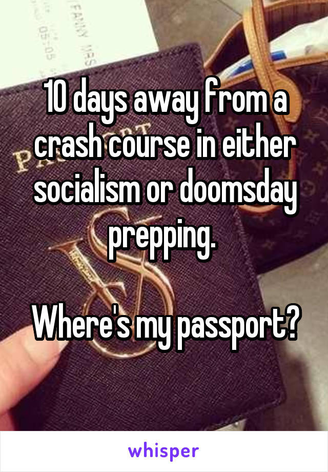10 days away from a crash course in either socialism or doomsday prepping. 

Where's my passport? 