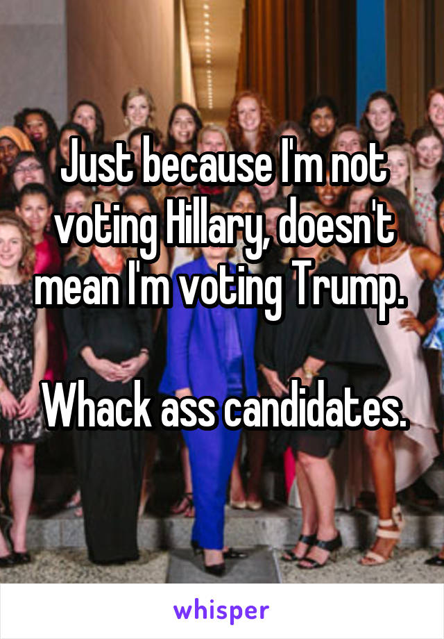Just because I'm not voting Hillary, doesn't mean I'm voting Trump. 

Whack ass candidates. 