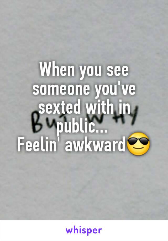 When you see someone you've sexted with in public... 
Feelin' awkward😎