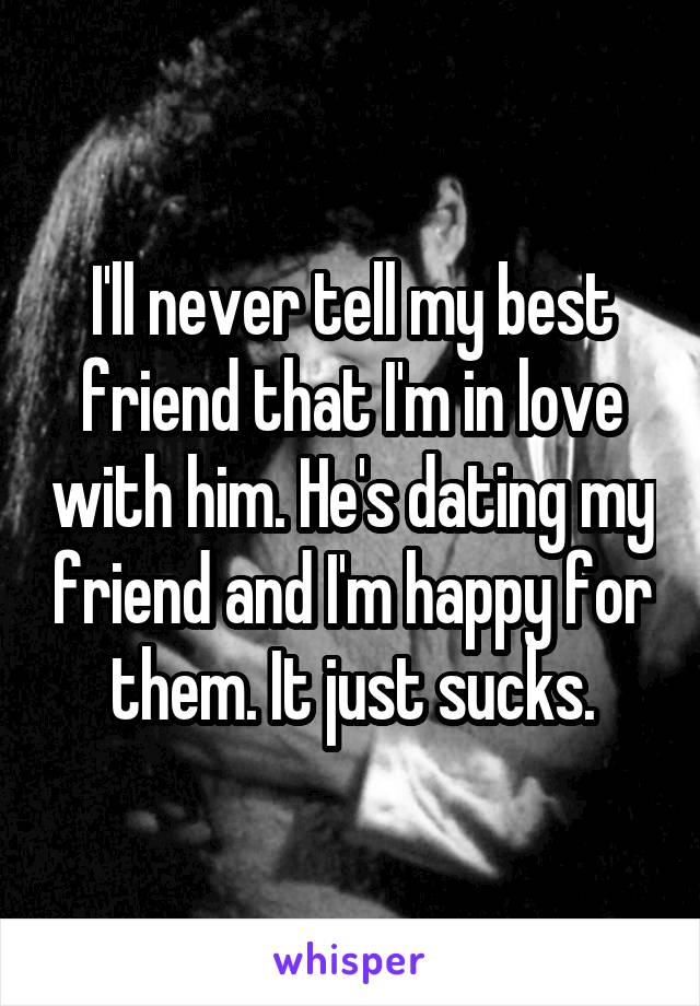 I'll never tell my best friend that I'm in love with him. He's dating my friend and I'm happy for them. It just sucks.