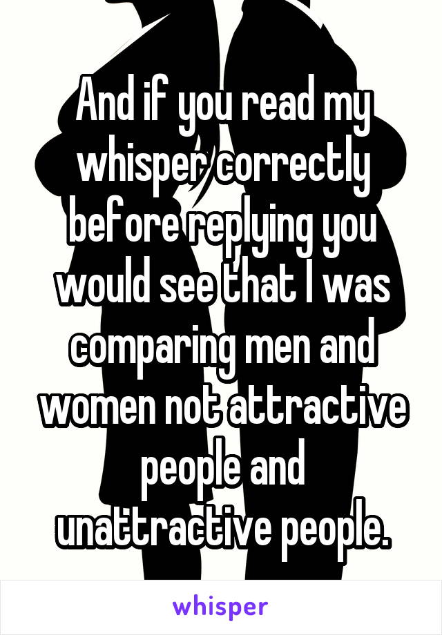 And if you read my whisper correctly before replying you would see that I was comparing men and women not attractive people and unattractive people.