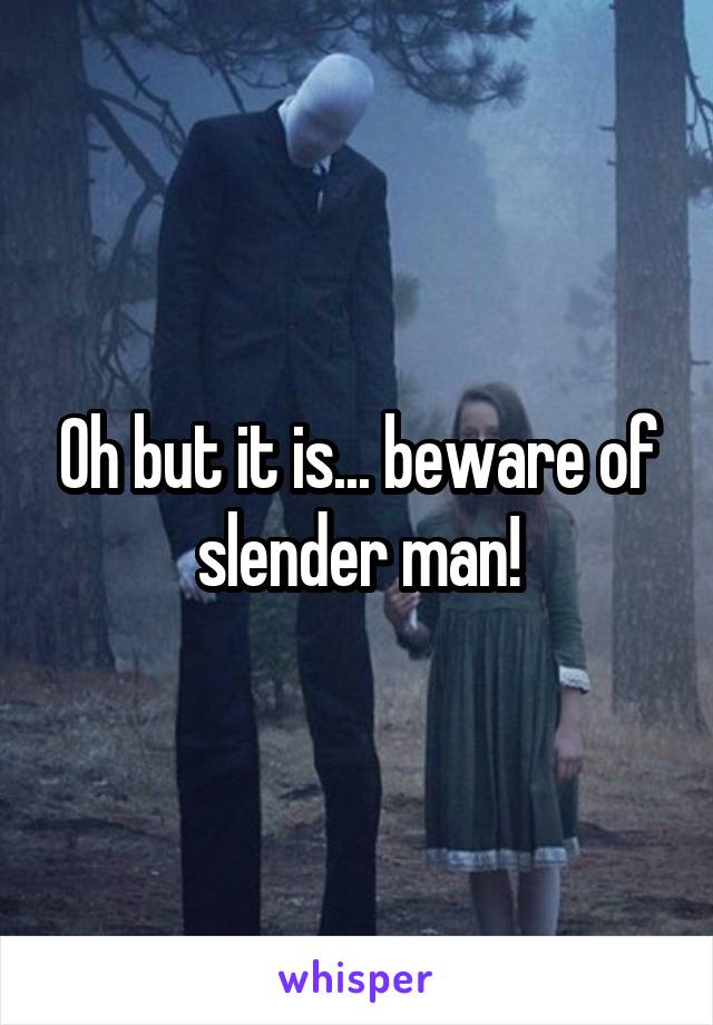 Oh but it is... beware of slender man!