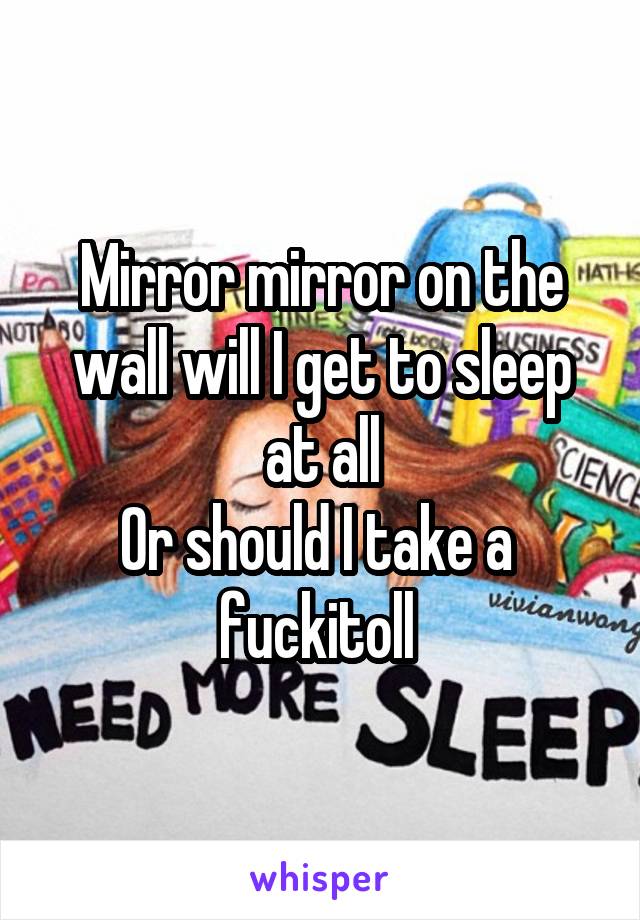 Mirror mirror on the wall will I get to sleep at all
Or should I take a  fuckitoll 