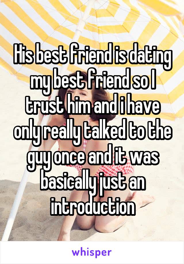 His best friend is dating my best friend so I trust him and i have only really talked to the guy once and it was basically just an introduction