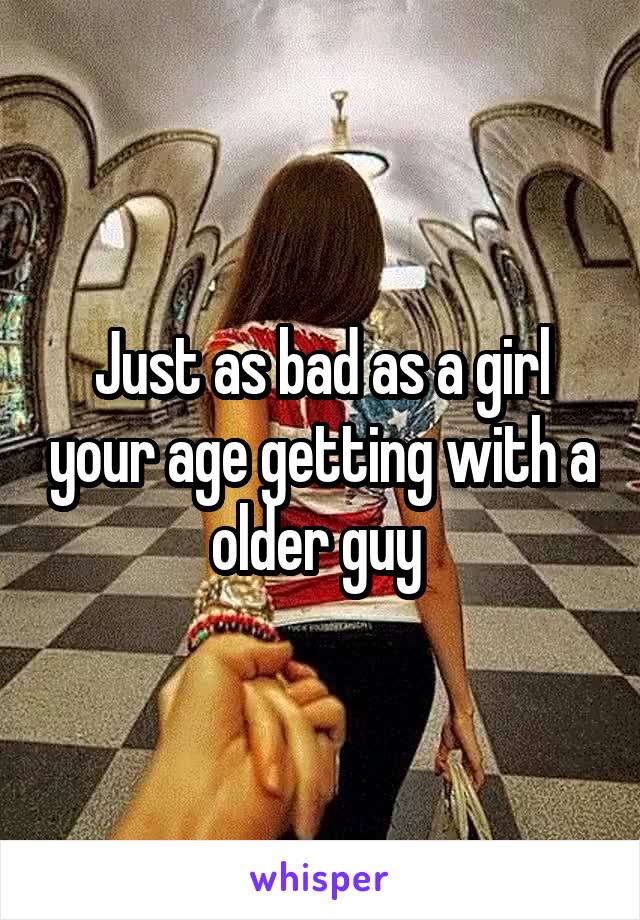 Just as bad as a girl your age getting with a older guy 