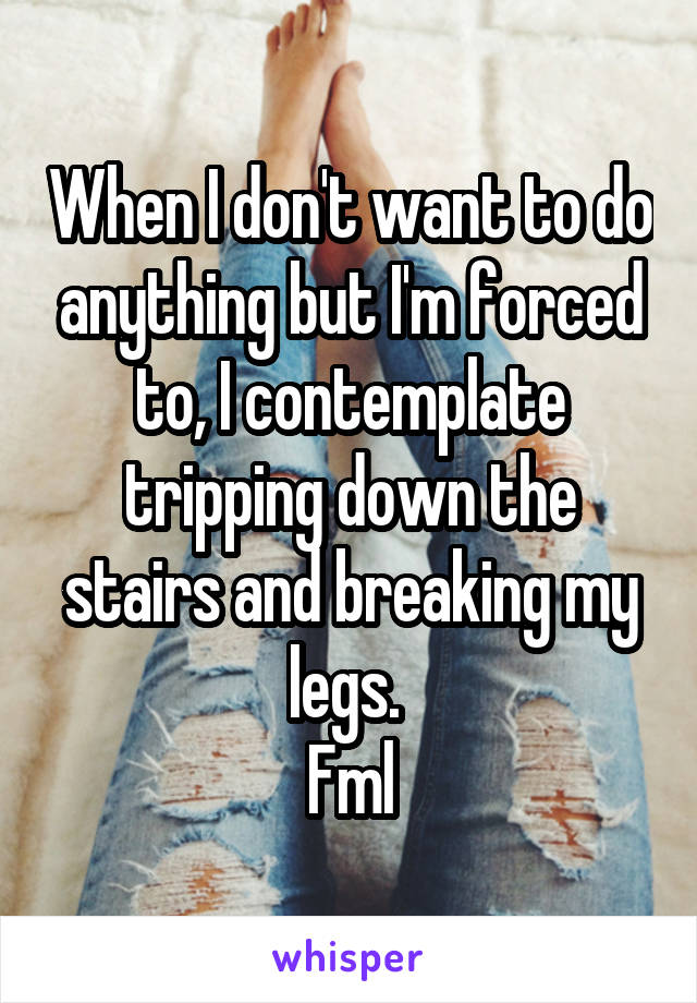 When I don't want to do anything but I'm forced to, I contemplate tripping down the stairs and breaking my legs. 
Fml