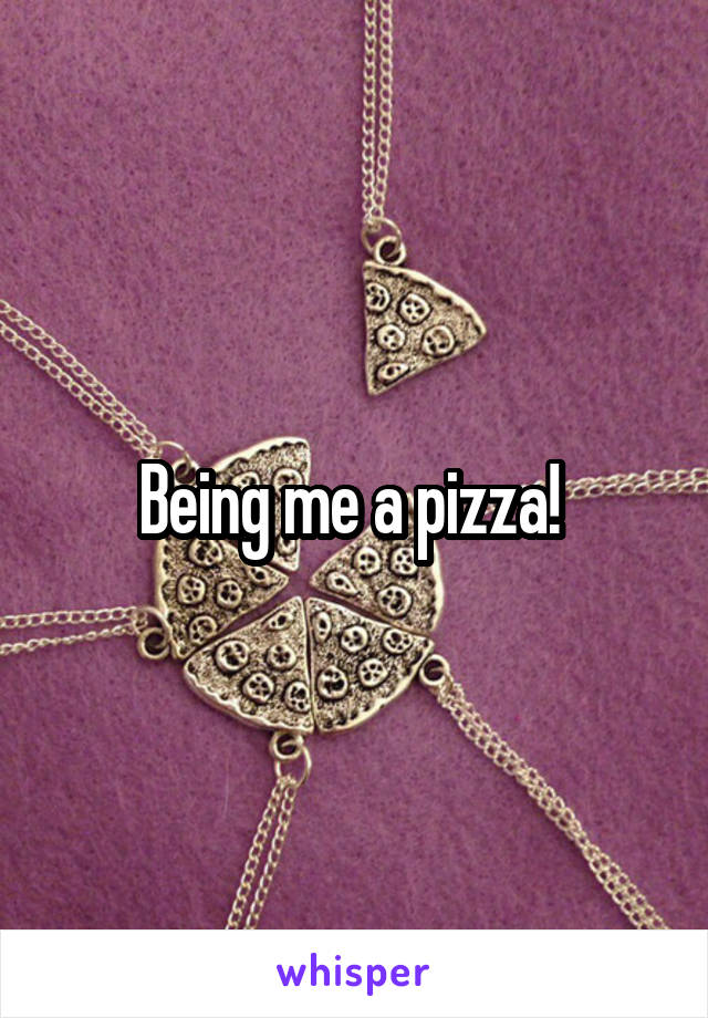 Being me a pizza! 