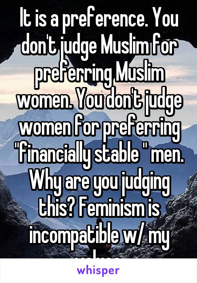 It is a preference. You don't judge Muslim for preferring Muslim women. You don't judge women for preferring "financially stable " men. Why are you judging this? Feminism is incompatible w/ my values.