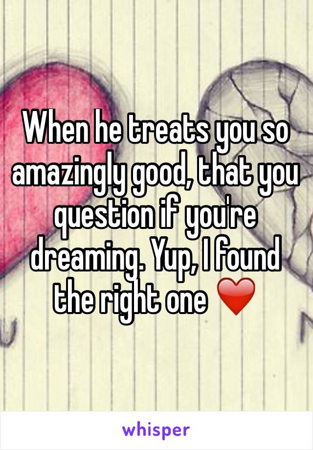 When he treats you so amazingly good, that you question if you're dreaming. Yup, I found the right one ❤️