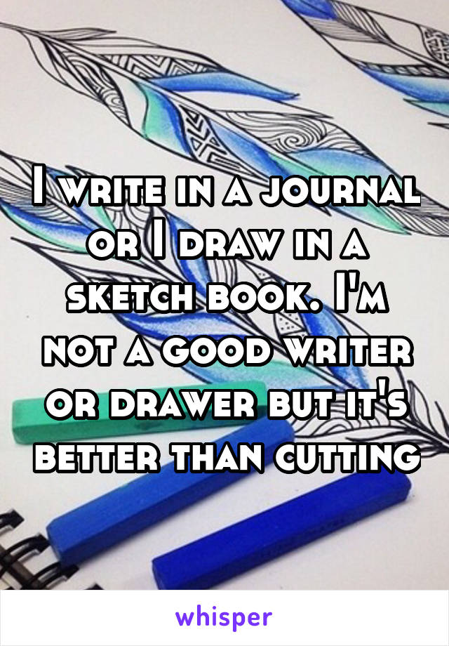 I write in a journal or I draw in a sketch book. I'm not a good writer or drawer but it's better than cutting