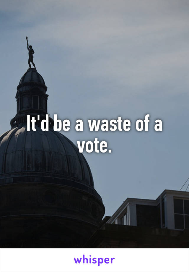 It'd be a waste of a vote.