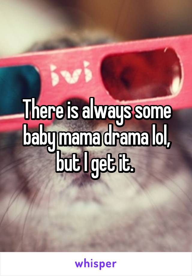 There is always some baby mama drama lol, but I get it. 