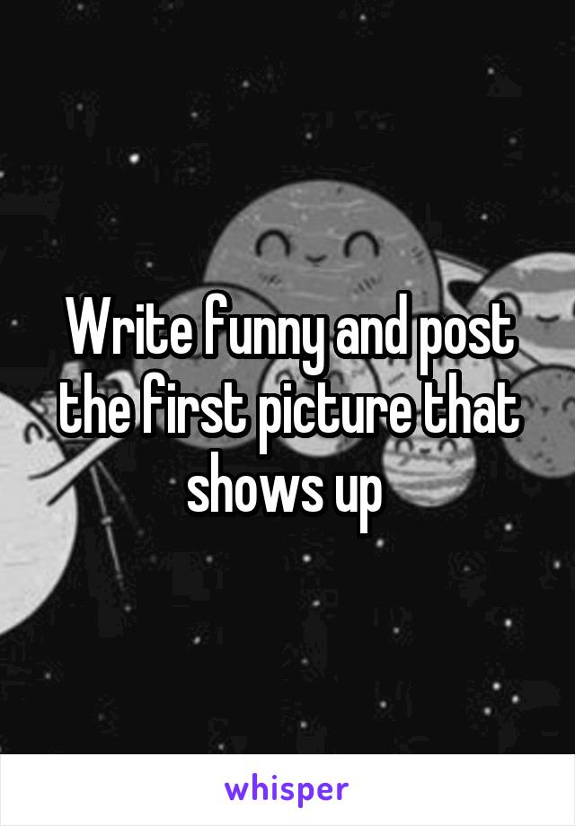 Write funny and post the first picture that shows up 