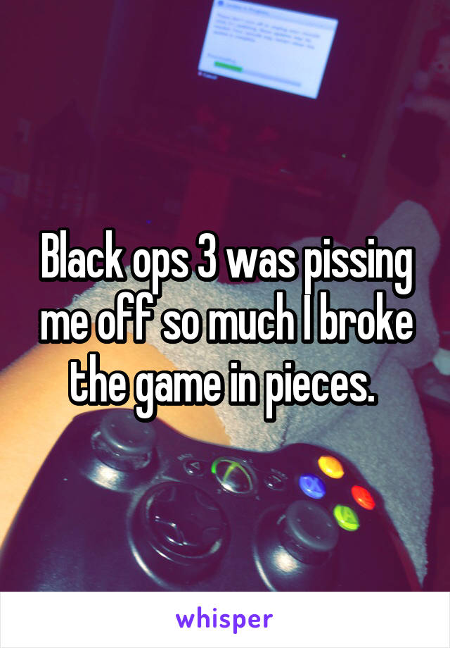 Black ops 3 was pissing me off so much I broke the game in pieces. 