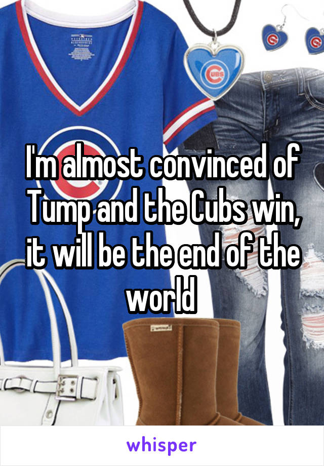 I'm almost convinced of Tump and the Cubs win, it will be the end of the world 