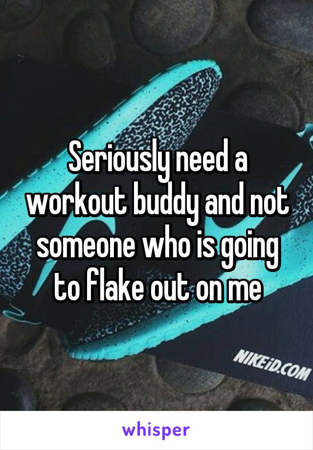 Seriously need a workout buddy and not someone who is going to flake out on me