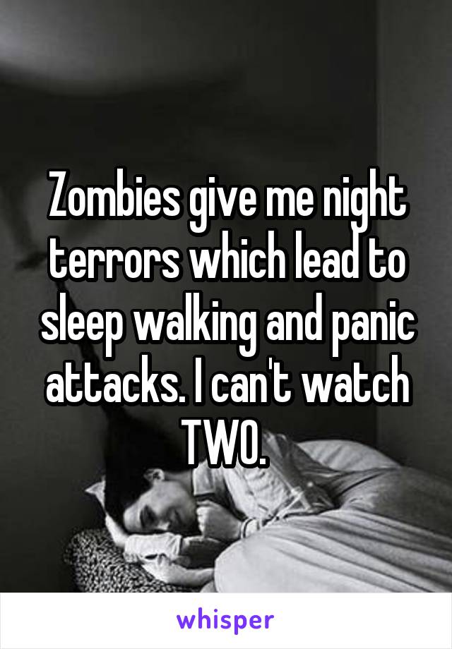 Zombies give me night terrors which lead to sleep walking and panic attacks. I can't watch TWO. 