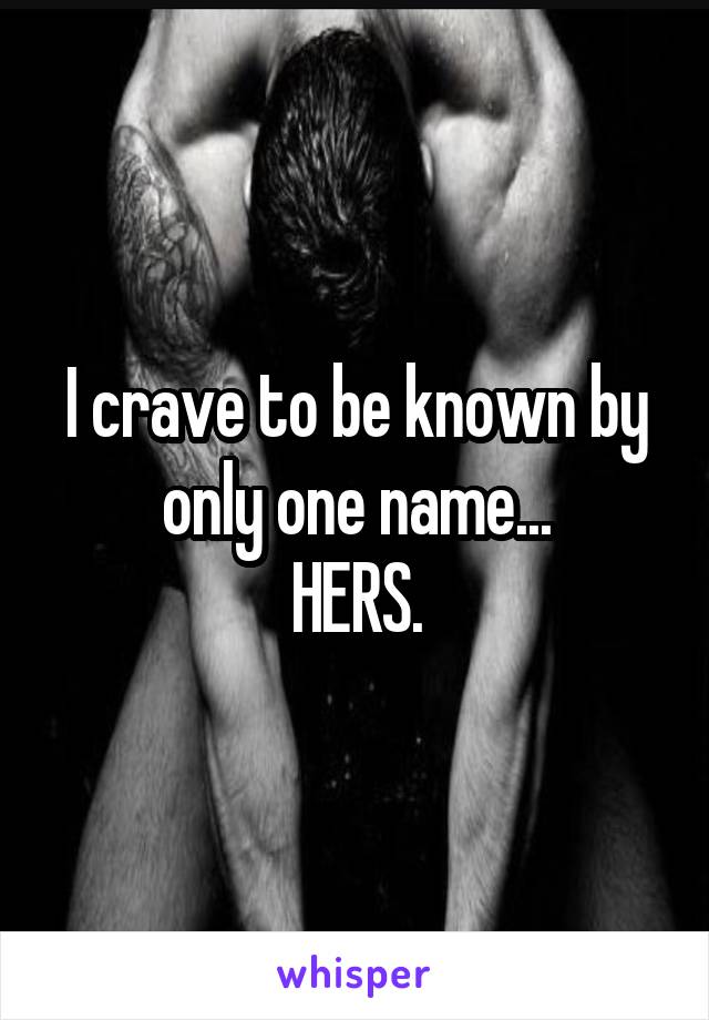 I crave to be known by only one name...
HERS.