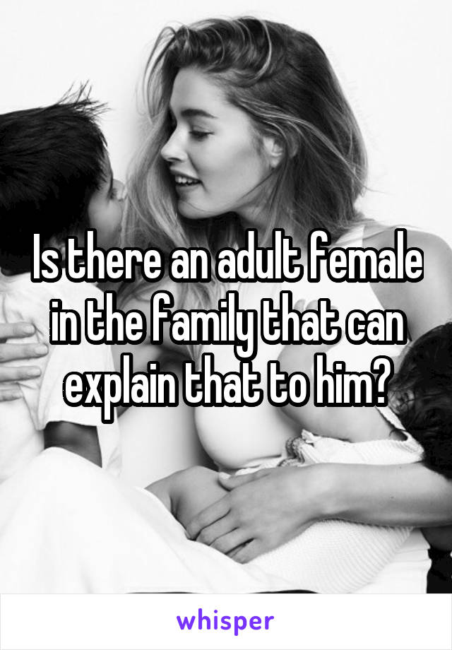 Is there an adult female in the family that can explain that to him?