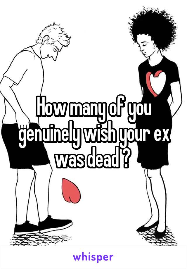How many of you genuinely wish your ex was dead ? 