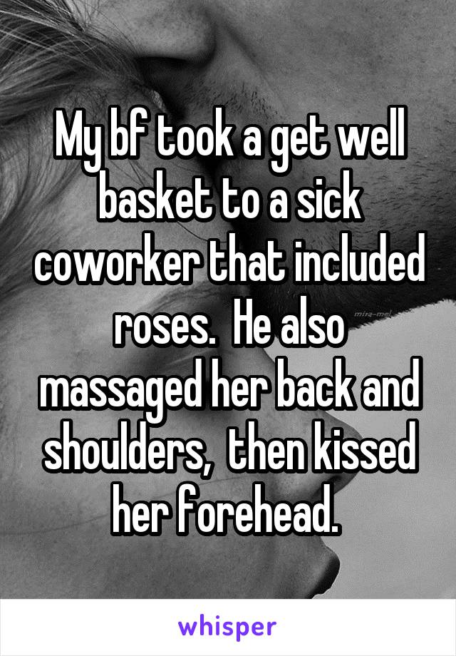 My bf took a get well basket to a sick coworker that included roses.  He also massaged her back and shoulders,  then kissed her forehead. 