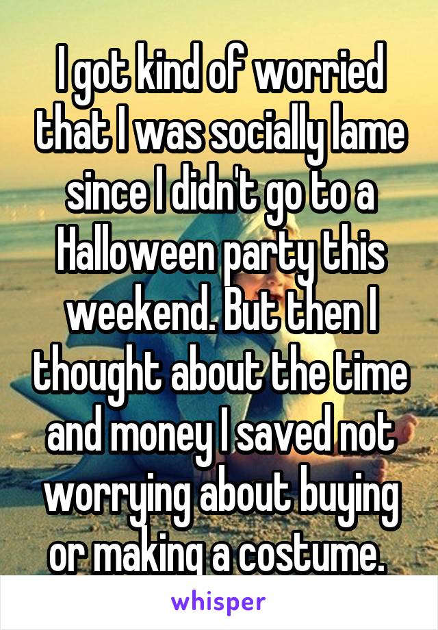 I got kind of worried that I was socially lame since I didn't go to a Halloween party this weekend. But then I thought about the time and money I saved not worrying about buying or making a costume. 