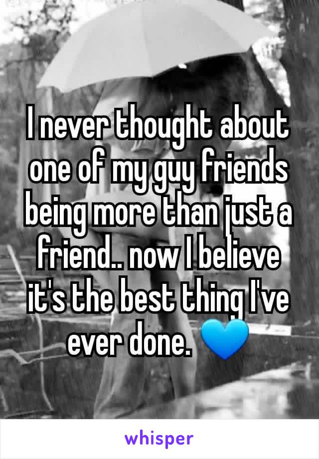 I never thought about one of my guy friends being more than just a friend.. now I believe it's the best thing I've ever done. 💙