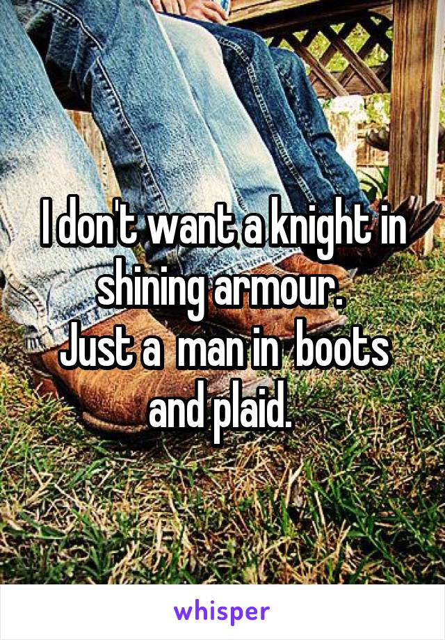 I don't want a knight in shining armour. 
Just a  man in  boots and plaid. 