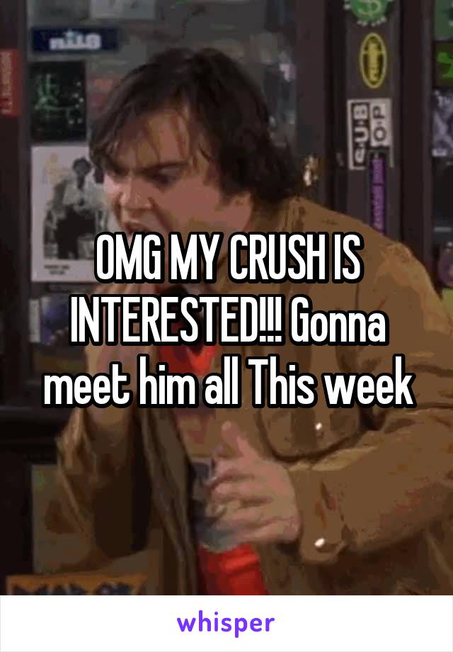 OMG MY CRUSH IS INTERESTED!!! Gonna meet him all This week