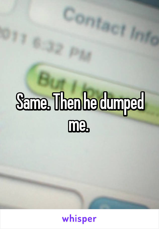 Same. Then he dumped me. 