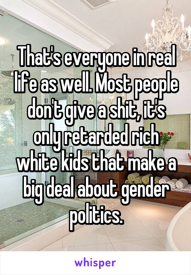 That's everyone in real life as well. Most people don't give a shit, it's only retarded rich white kids that make a big deal about gender politics.