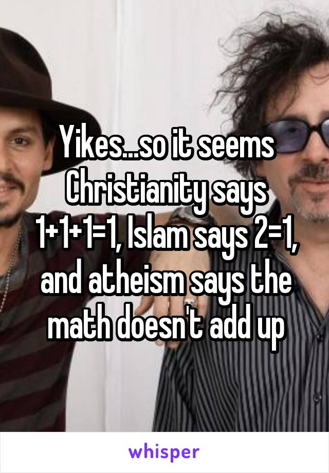 Yikes...so it seems Christianity says 1+1+1=1, Islam says 2=1, and atheism says the math doesn't add up