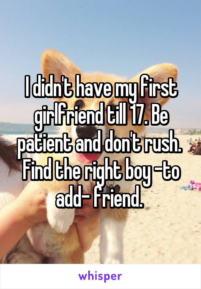 I didn't have my first girlfriend till 17. Be patient and don't rush. 
Find the right boy -to add- friend. 
